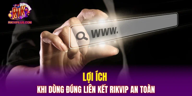 Lợi ích khi dùng đúng liên kết RIKVIP an toàn